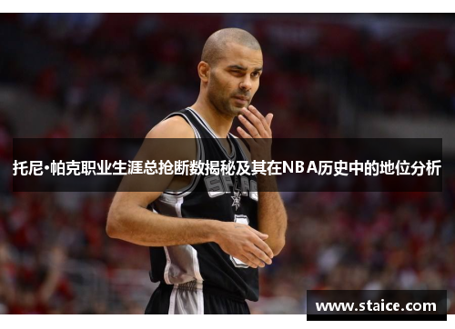 托尼·帕克职业生涯总抢断数揭秘及其在NBA历史中的地位分析